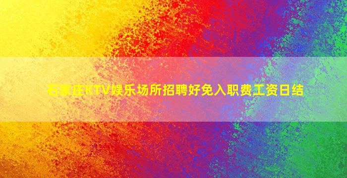 石家庄KTV娱乐场所招聘好免入职费工资日结
